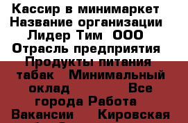 Кассир в минимаркет › Название организации ­ Лидер Тим, ООО › Отрасль предприятия ­ Продукты питания, табак › Минимальный оклад ­ 24 250 - Все города Работа » Вакансии   . Кировская обл.,Захарищево п.